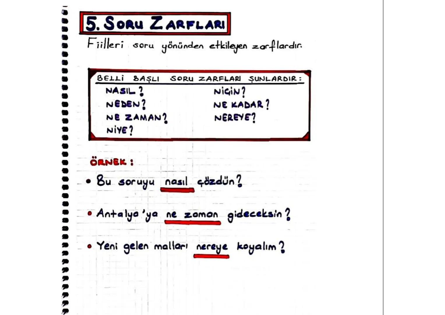 5. SORU ZARFLARI
Fiilleri soru yönünden etkileyen zarflardır.
BELLI BAŞLI
NASIL?
NEDEN?
NE ZAMAN?
SORU ZARFLARI ŞUNLARDIR:
NIGIN?
NE KADAR?
