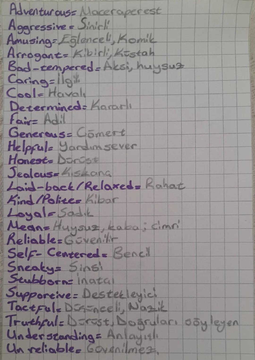 Adventurous= Maceraperest
Aggressive= Sinirli
Amusing= Eğlenceli, Komik
Arrogant= Kibirli, Küstah
Bad-tempered= Aksi, huysuz
Caring= İlgi
Co