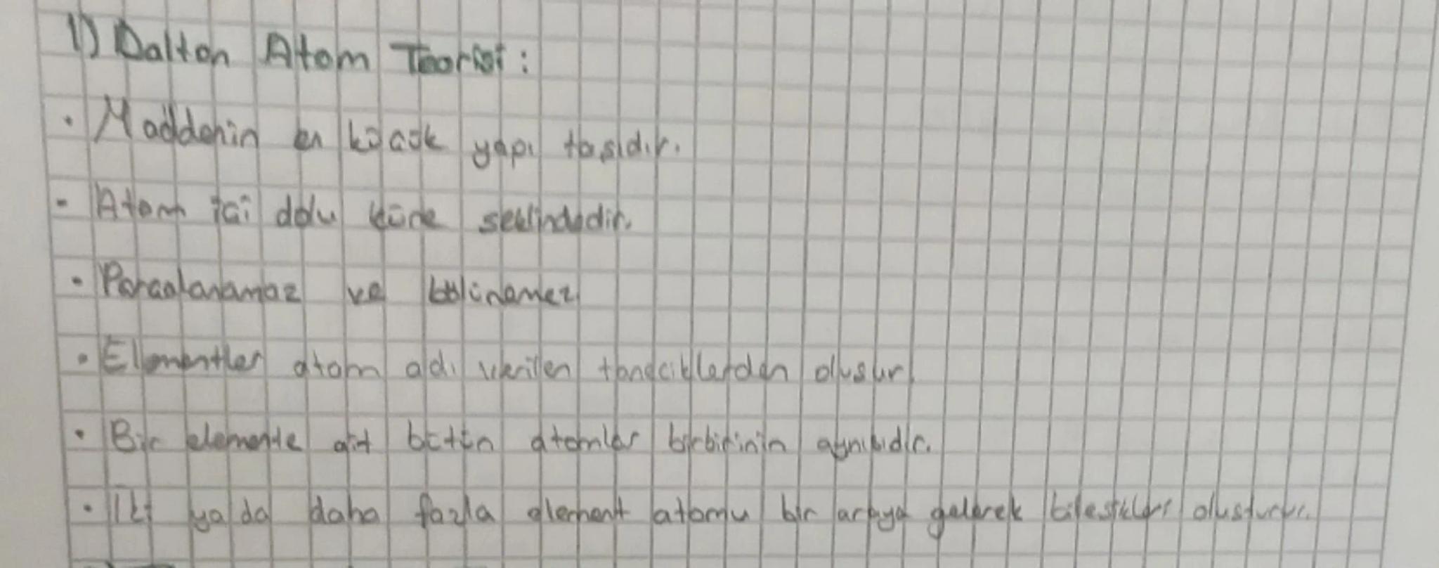 1) Dalton Atom Teorisi:

• Maddenin en küçük yapı taşıdır.

- Atom tai dolu leüne seklindedir.

• Paralanamaz ve bölünemer

• Elementler ato
