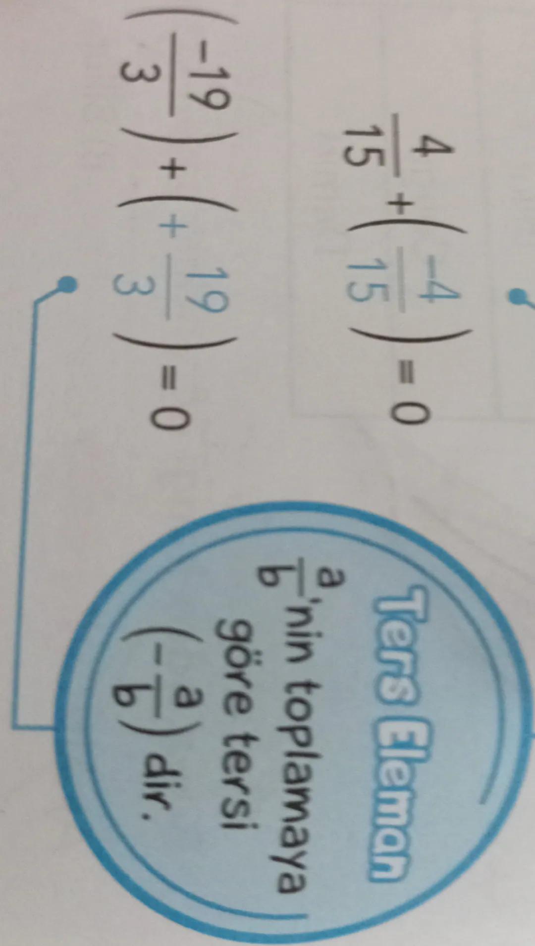 $\\frac{4}{15} + (\\frac{-4}{15}) = 0$
Ters Eleman
$\\frac{a}{b}$'nin toplamaya
göre tersi
$\\frac{-19}{3} + (\\frac{19}{3}) = 0$
$(-\\frac{