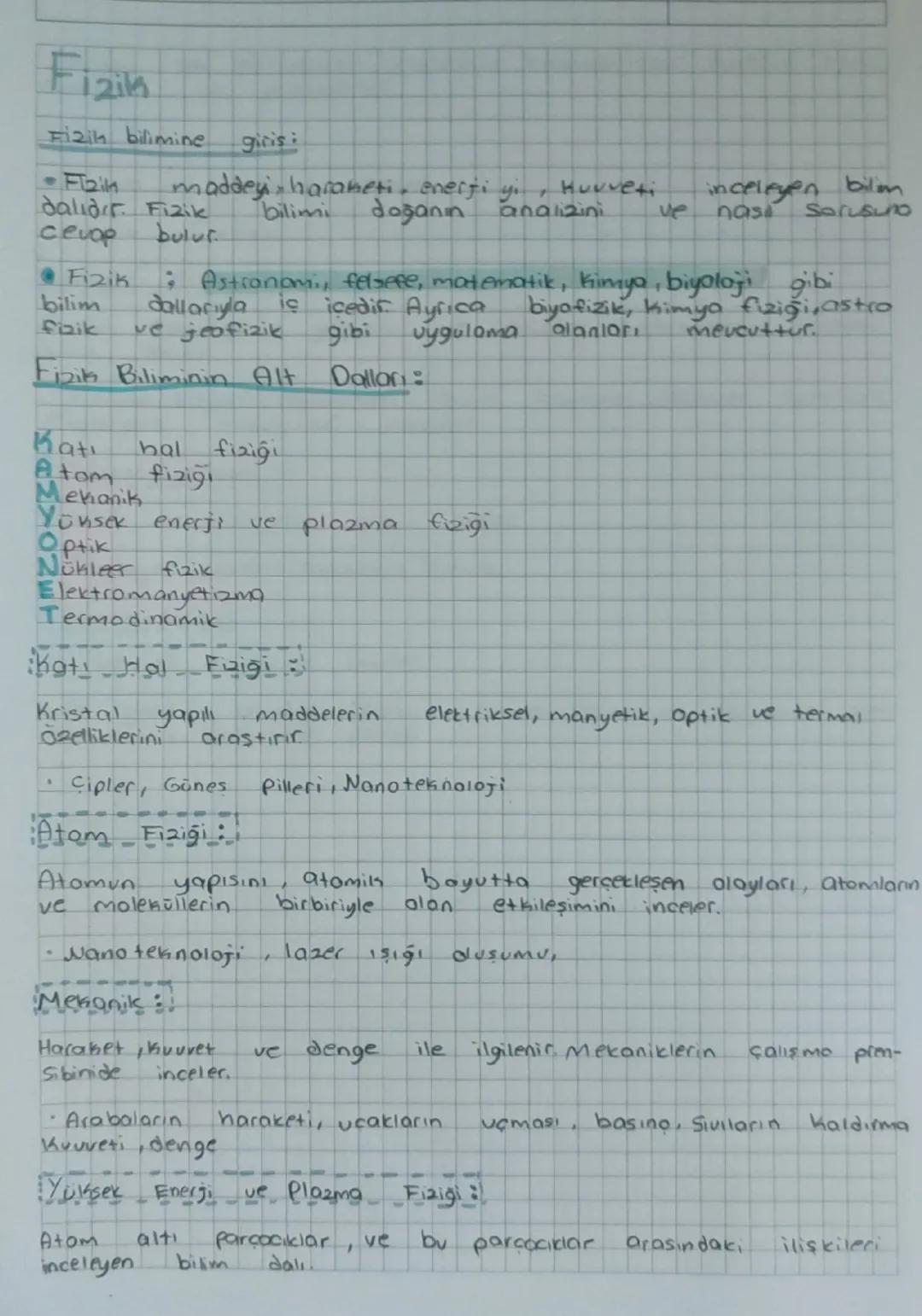 # Fizik

Fizik bilimine girişi:

*   Fizik maddeyi, hareketi, enerjiyi, kuvveti inceleyen bilim dalıdır. Fizik bilimi doğanın analizini ve n