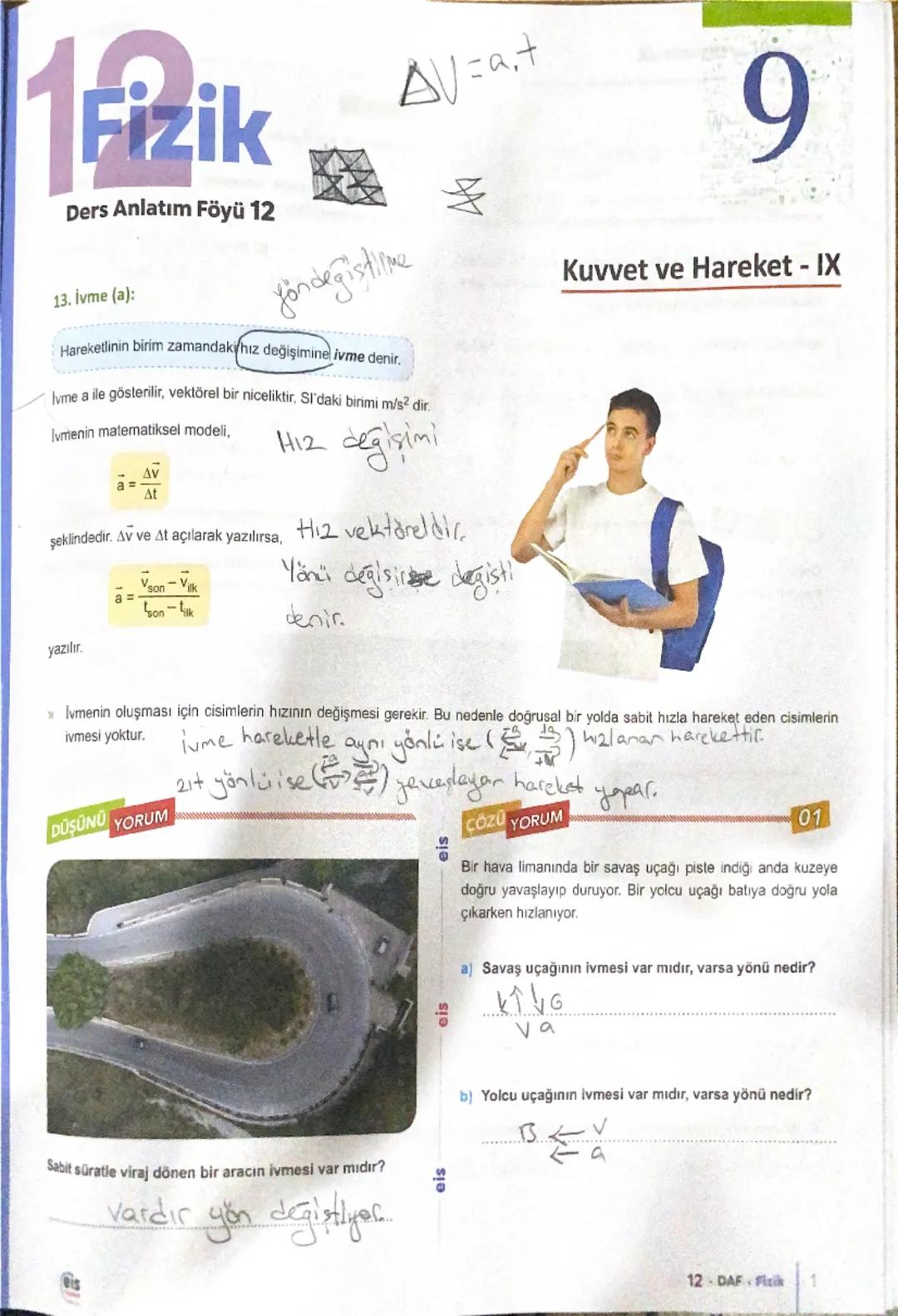 Fizik
Ders Anlatım Föyü 12
13. İvme (a):
fondegistime
Hareketlinin birim zamandaki hız değişimine ivme denir.
AV=a+
lyme a ile gösterilir, v