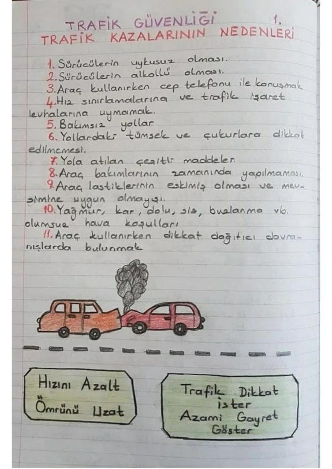 TRAFIK GÜVENLİĞİ
1.
TRAFIK KAZALARININ NEDENLERI
1. Sürücülerin uykusuz olması.
2.Sürücülerin alkollü
olması.
3.Araç kullanırken cep telefon