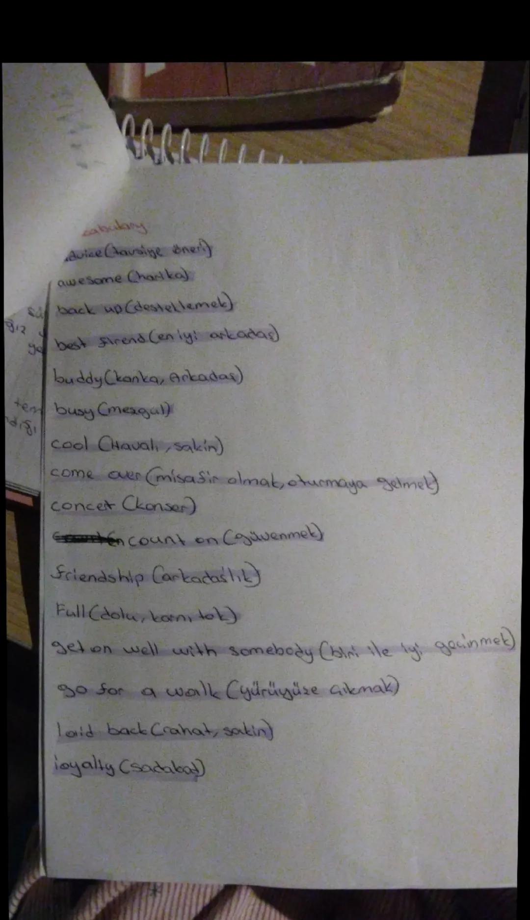 cabulary
Advice (tavsiye öneri)
awesome (harika)
back up (desteklemek)
best friend (en iyi arkadaş)
buddy (kanka, arkadaş)
busy (meşgul)
coo