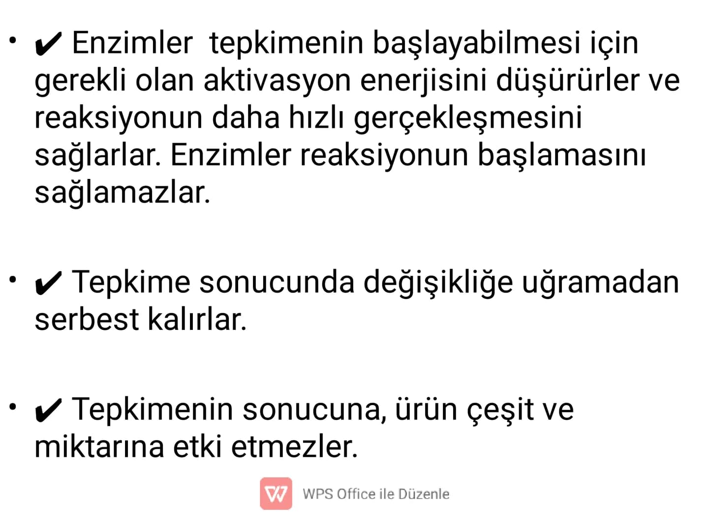 ENZİMLER
✔ Canlı vücudunda kimyasal
tepkimelerin gerçekleşmesine olanak
sağlayan organik maddelerdir.
(Biyolojik katalizörlerdir.)
W WPS Off