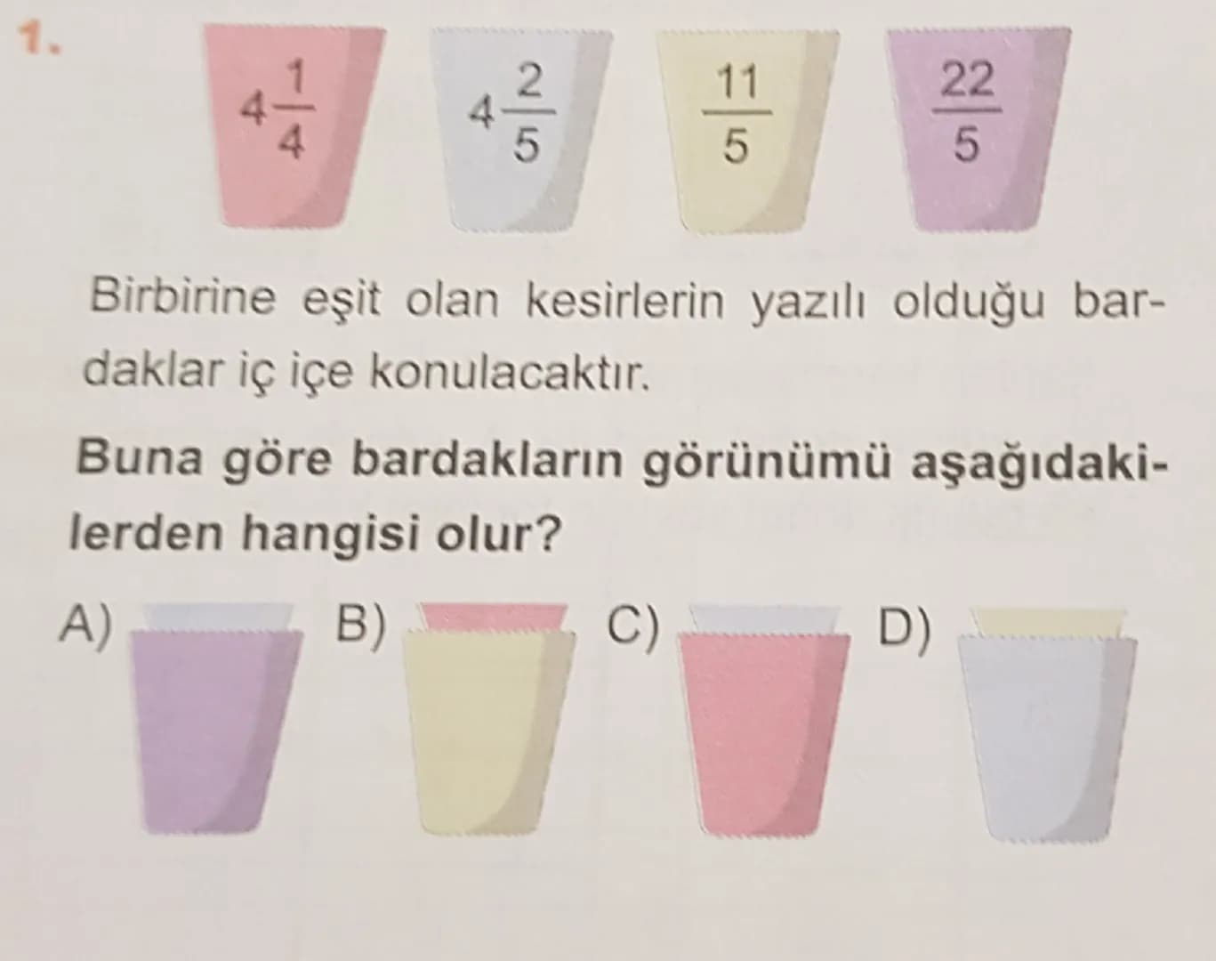 1.
$4\frac{1}{4}$
$4\frac{2}{5}$
$\frac{11}{5}$
$\frac{22}{5}$
Birbirine eşit olan kesirlerin yazılı olduğu bar-
daklar iç içe konulacaktır.