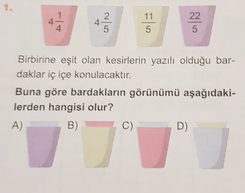 1.
$4\frac{1}{4}$
$4\frac{2}{5}$
$\frac{11}{5}$
$\frac{22}{5}$
Birbirine eşit olan kesirlerin yazılı olduğu bar-
daklar iç içe konulacaktır.