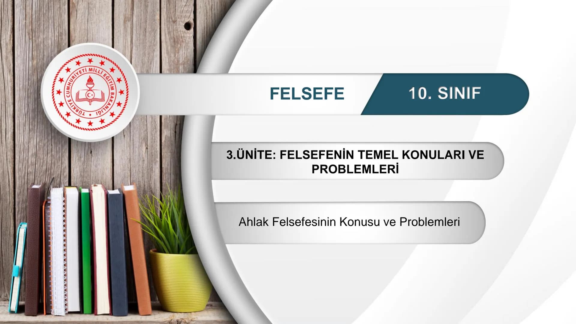 *
ETİ MİLLİ EG/T
TIM
CUMHURİYE
DO
BAKANLIGI
*
*
*
FELSEFE
10. SINIF
3.ÜNİTE: FELSEFENİN TEMEL KONULARI VE
PROBLEMLERİ
Ahlak Felsefesinin Kon