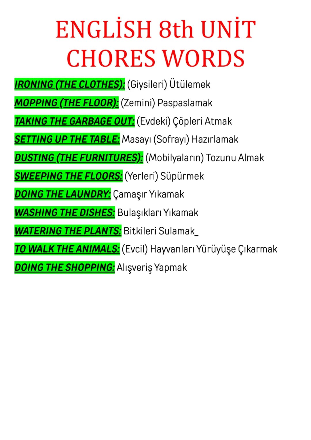 ENGLİSH 8th UNİT
CHORES WORDS
IRONING (THE CLOTHES): (Giysileri) Ütülemek
MOPPING (THE FLOOR): (Zemini) Paspaslamak
TAKING THE GARBAGE OUT: 