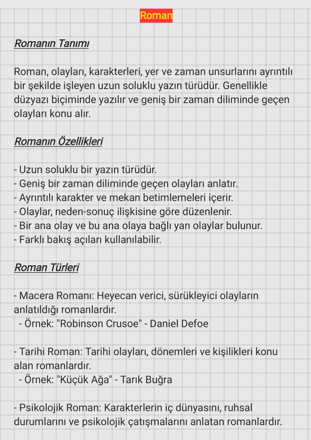 Roman
Romanın Tanımı
Roman, olayları, karakterleri, yer ve zaman unsurlarını ayrıntılı
bir şekilde işleyen uzun soluklu yazın türüdür. Genel