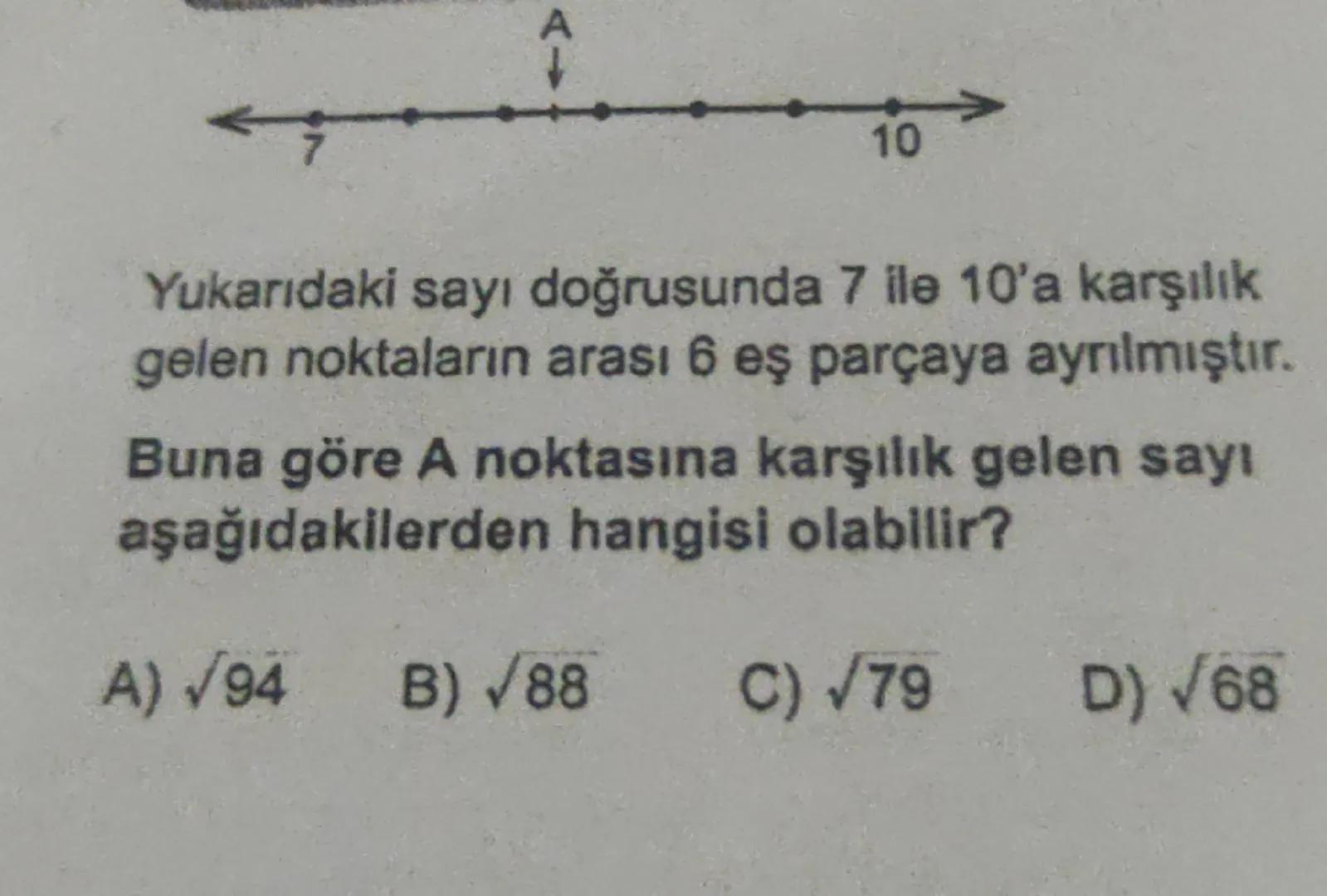 10
Yukarıdaki sayı doğrusunda 7 ile 10'a karşılık
gelen noktaların arası 6 eş parçaya ayrılmıştır.
Buna göre A noktasına karşılık gelen sayı
