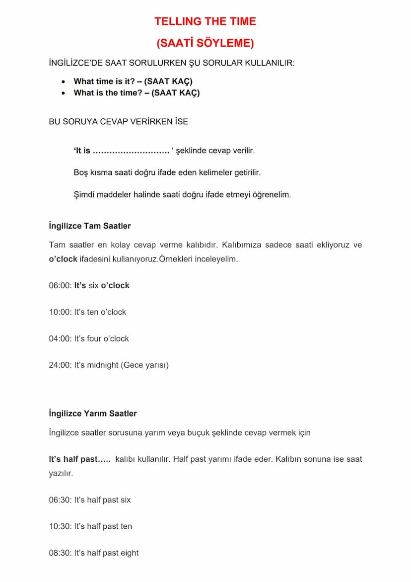 TELLING THE TIME
(SAATİ SÖYLEME)
İNGİLİZCE'DE SAAT SORULURKEN ŞU SORULAR KULLANILIR:
• What time is it? - (SAAT KAÇ)
● What is the time? - (