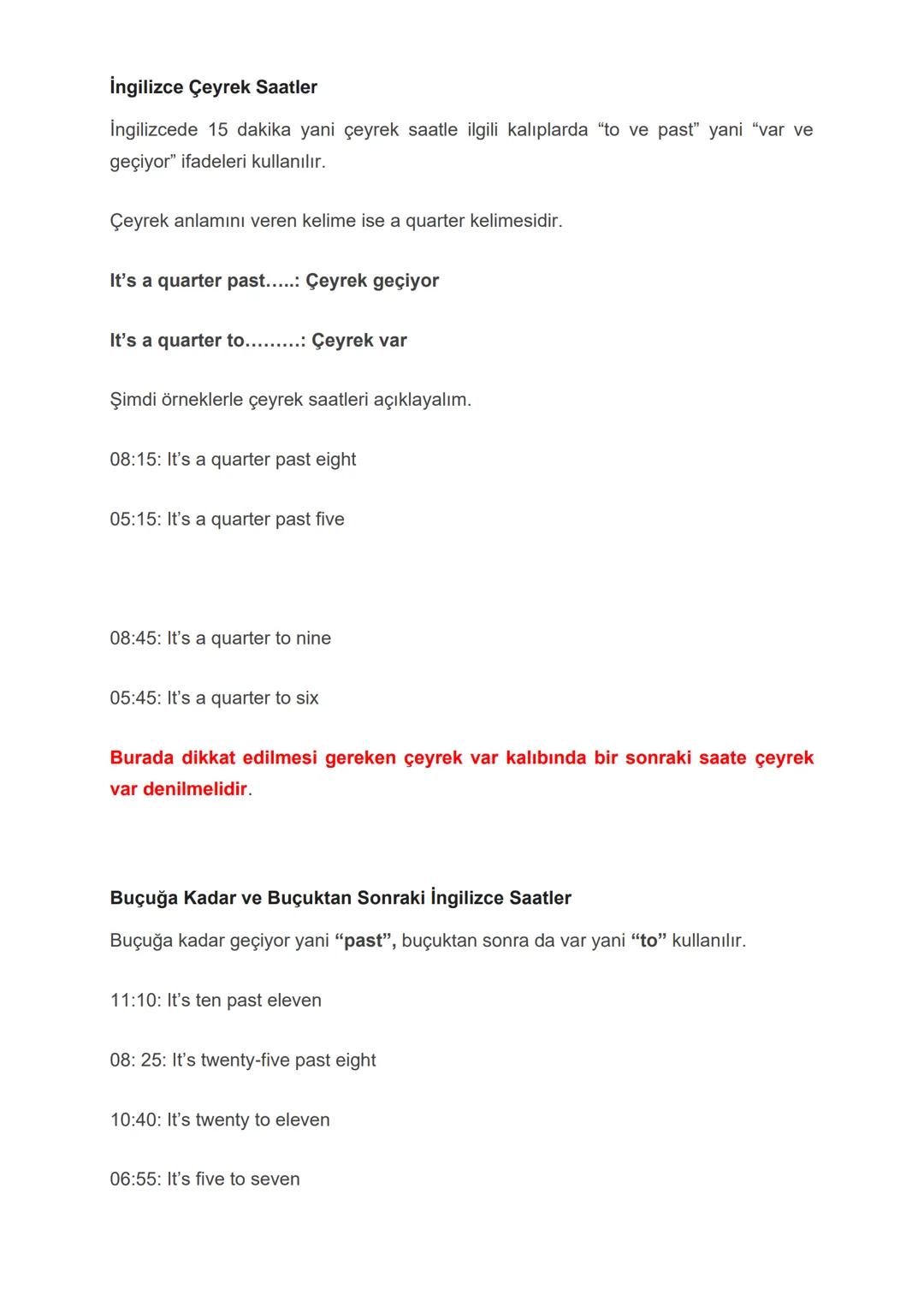 TELLING THE TIME
(SAATİ SÖYLEME)
İNGİLİZCE'DE SAAT SORULURKEN ŞU SORULAR KULLANILIR:
• What time is it? - (SAAT KAÇ)
● What is the time? - (