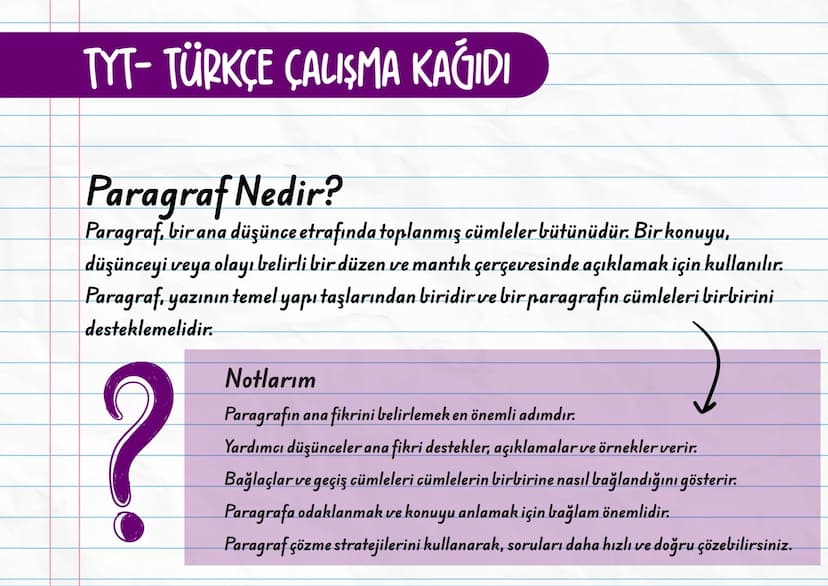 TYT- TÜRKÇE ÇALIŞMA KAĞIDI
Paragraf Nedir?
Paragraf, bir ana düşünce etrafında toplanmış cümleler bütünüdür. Bir konuyu,
düşünceyi veya olay