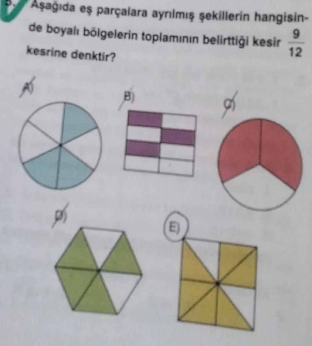 Aşağıda eş parçalara ayrılmış şekillerin hangisin-
de boyalı bölgelerin toplamının belirttiği kesir $\frac{9}{12}$
kesrine denktir?

B)

ய