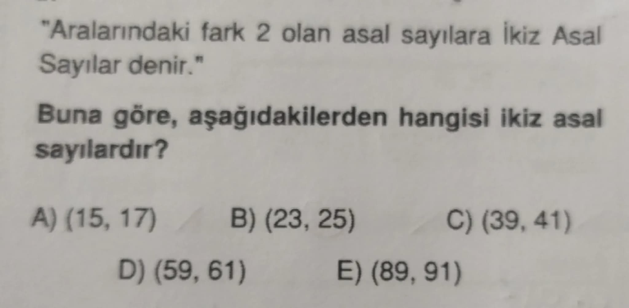 "Aralarındaki fark 2 olan asal sayılara İkiz Asal
Sayılar denir."
Buna göre, aşağıdakilerden hangisi ikiz asal
sayılardır?
A) (15, 17) B) (2