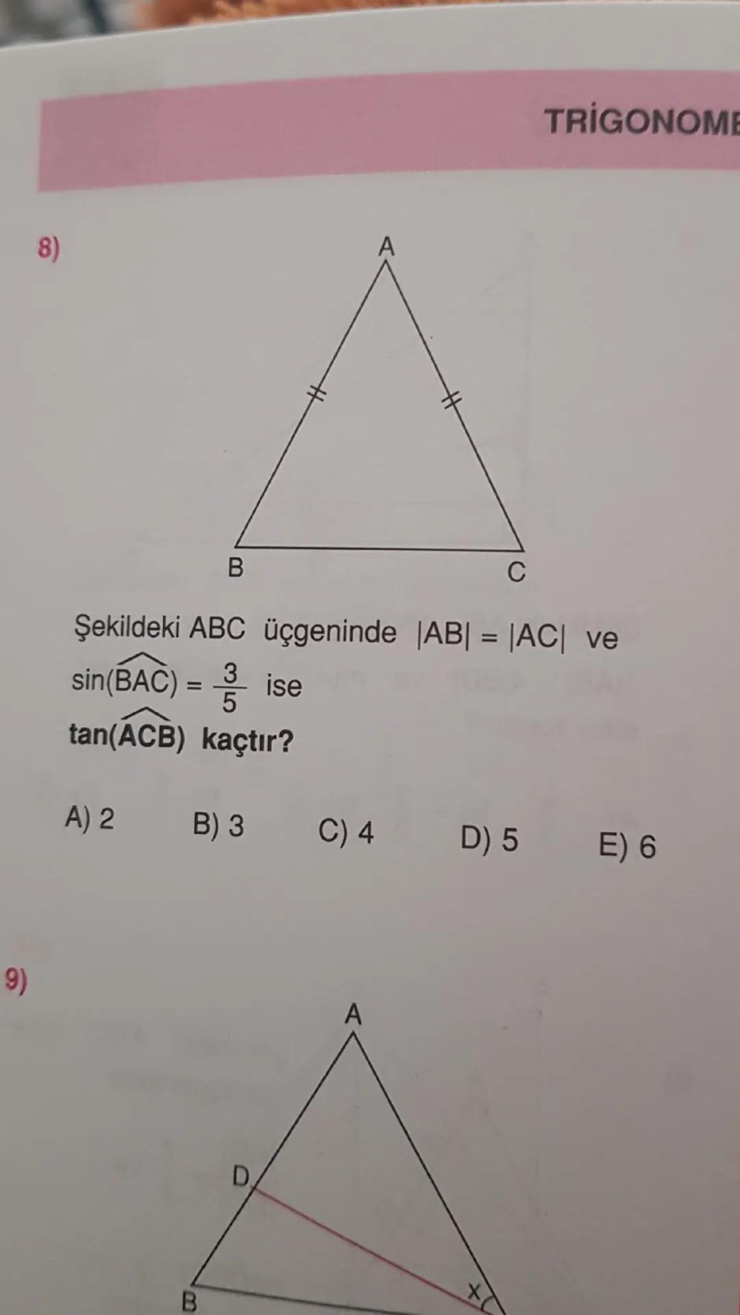 8)

A

B

C

Şekildeki ABC üçgeninde $|AB| = |AC|$ ve
$sin(\widehat{BAC}) = \frac{3}{5}$ ise
$tan(\widehat{ACB})$ kaçtır?
A) 2     B) 3     