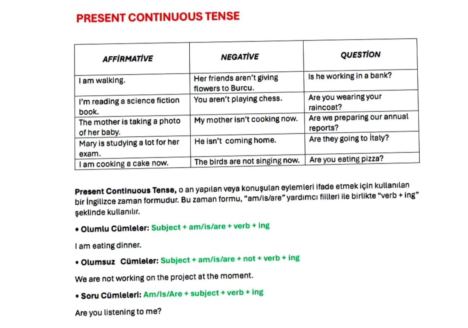 # PRESENT CONTINUOUS TENSE
| AFFİRMATİVE | NEGATIVE | QUESTION |
| ----------- | ----------- | ----------- |
| I am walking. | Her friends