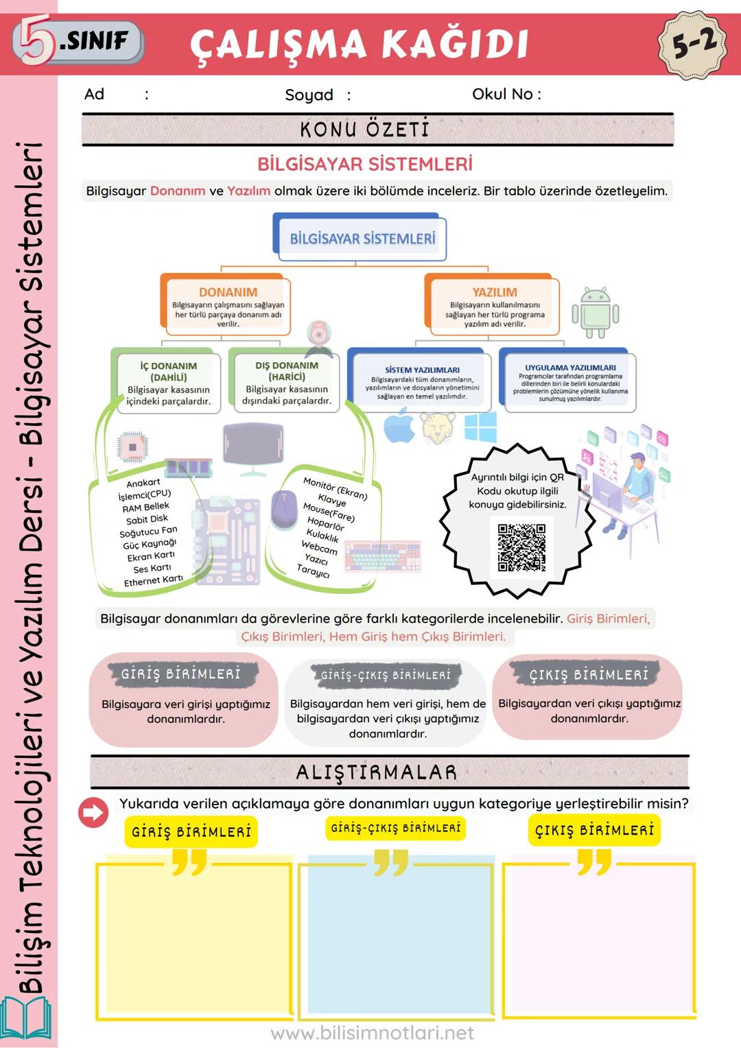 5.SINIF ÇALIŞMA KAĞIDI
Ad
:
Soyad:
Okul No:
KONU ÖZETİ
BİLGİSAYAR SİSTEMLERİ
5-2
Bilgisayar Donanım ve Yazılım olmak üzere iki bölümde
