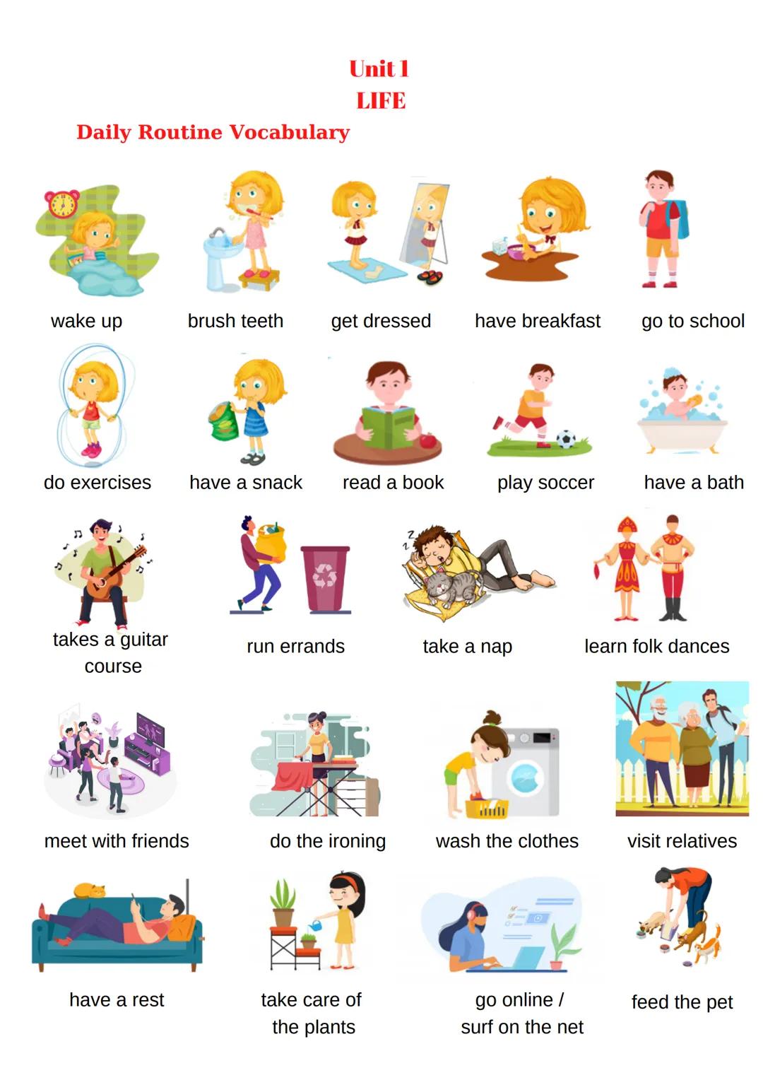 Daily Routine Vocabulary
Unit 1
LIFE
wake up
brush teeth
get dressed
have breakfast
go to school
do exercises
have a snack
read a b
