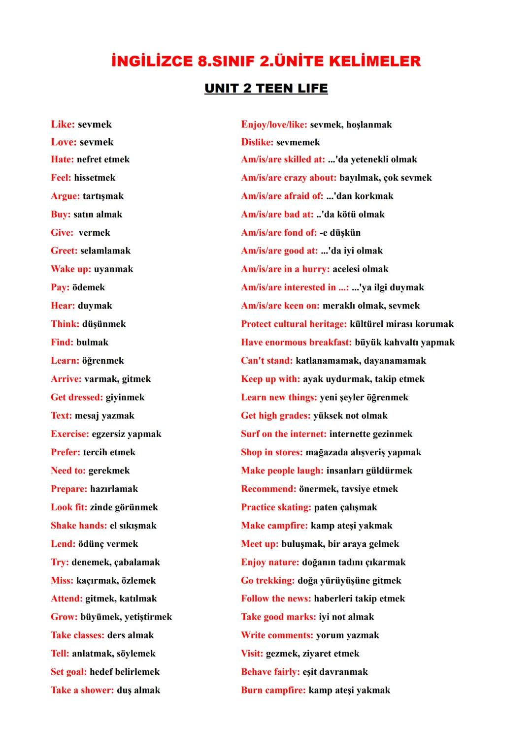 # İNGİLİZCE 8.SINIF 2.ÜNİTE KELİMELER
## UNIT 2 TEEN LIFE
Like: sevmek
Love: sevmek
Hate: nefret etmek
Feel: hissetmek
Argue: tartışma