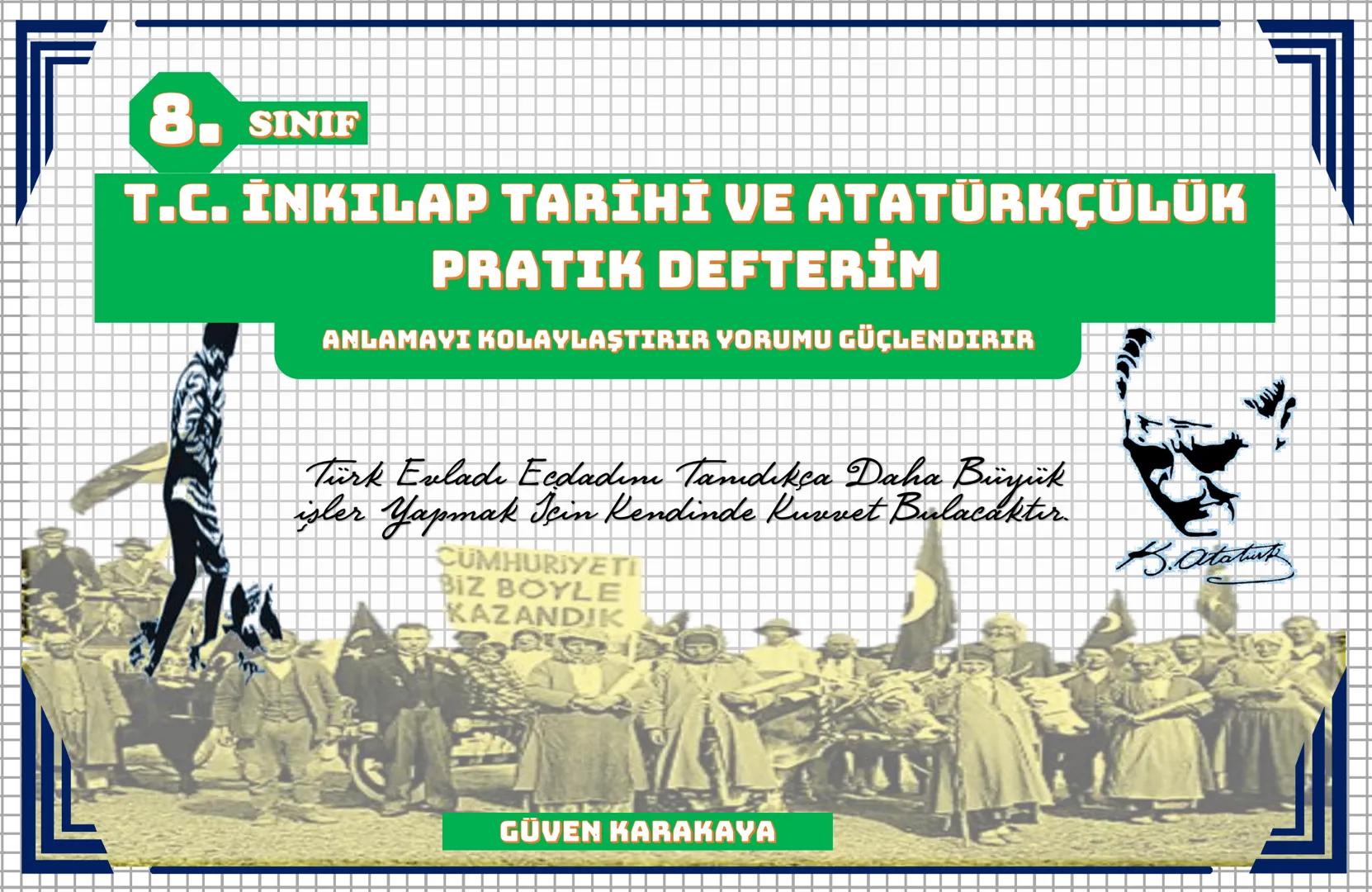 8. SINIF
T.C. İNKILAP TARİHİ VE ATATÜRKÇÜLÜK
PRATIK DEFTERİM
ANLAMAYI KOLAYLAŞTIRIR YORUMU GÜÇLENDIRIR
Türk Evladi Ecdadımı Tanıdıkça Daha B