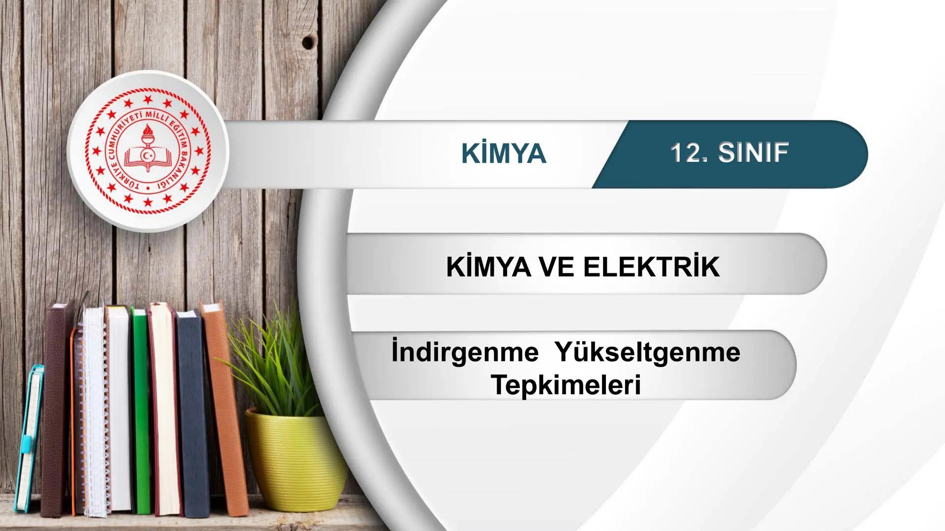 TÜRKIYE CUMHURIYETI
BAKANLIGI
MILLI
*
*
KİMYA
12. SINIF
KİMYA VE ELEKTRİK
İndirgenme Yükseltgenme
Tepkimeleri Yükseltgenme İndirgenme Tepkim