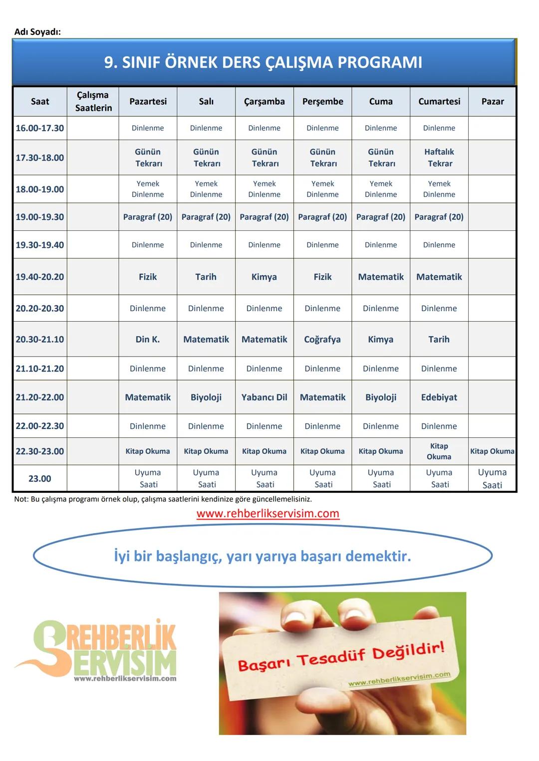 Adı Soyadı:
9. SINIF ÖRNEK DERS ÇALIŞMA PROGRAMI
Saat
Çalışma
Saatlerin
Pazartesi
Salı
Çarşamba Perşembe
Cuma
Cumartesi
Pazar
16.00-17.30
Di