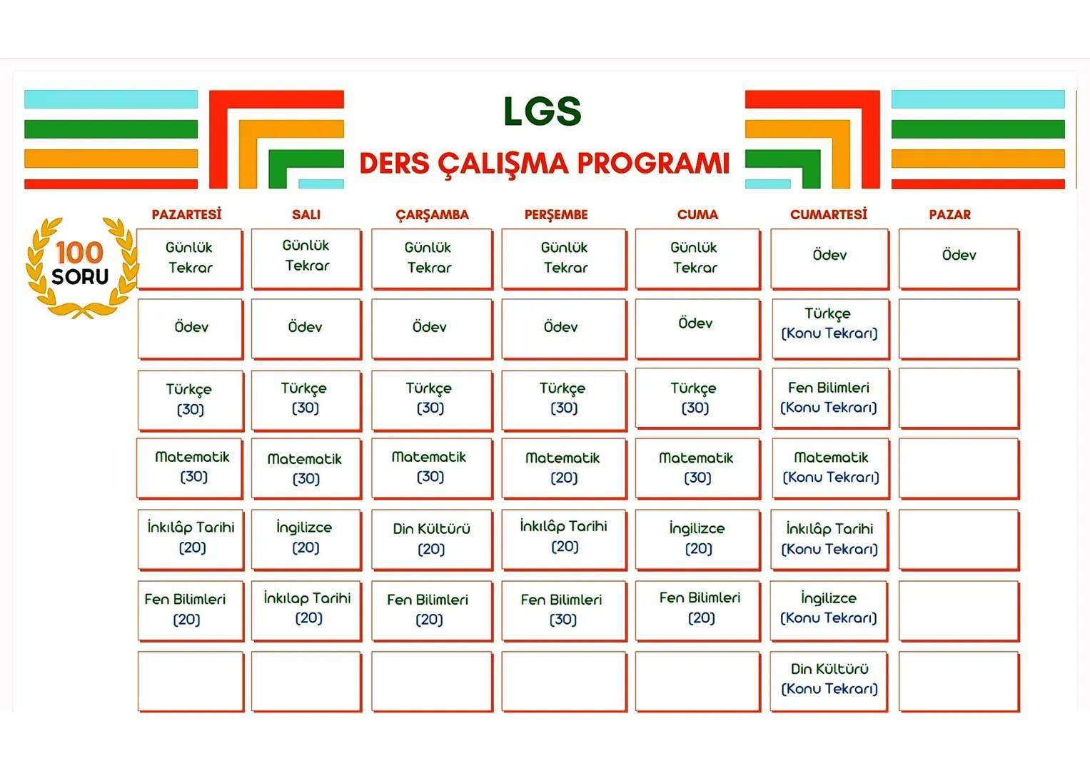 LGS
DERS ÇALIŞMA PROGRAMI
PAZARTESİ
SALI
ÇARŞAMBA
PERŞEMBE
CUMA
CUMARTESİ
PAZAR
60
Günlük
Günlük
Günlük
Günlük
Günlük
Ödev
Ödev
Tekrar
Tekra