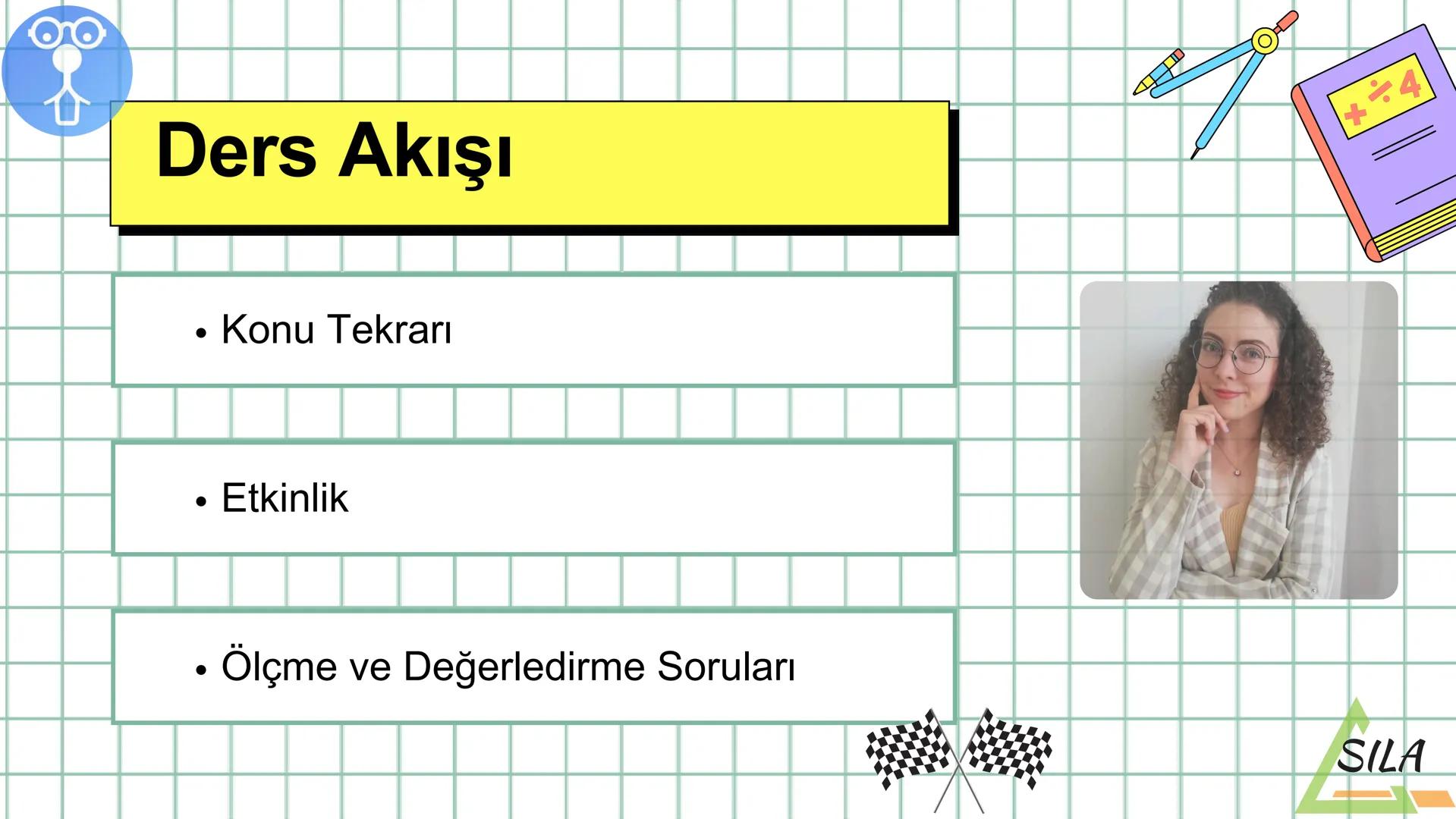 O
S.sınıflar için
MATEMATİK SAATİ
1.TEMA: GEOMETRİK ŞEKİLLER
TC
SILA
%SIL Ders Akışı
•
Konu Tekrarı
●
Etkinlik
• Ölçme
ve Değerledirme Sorul