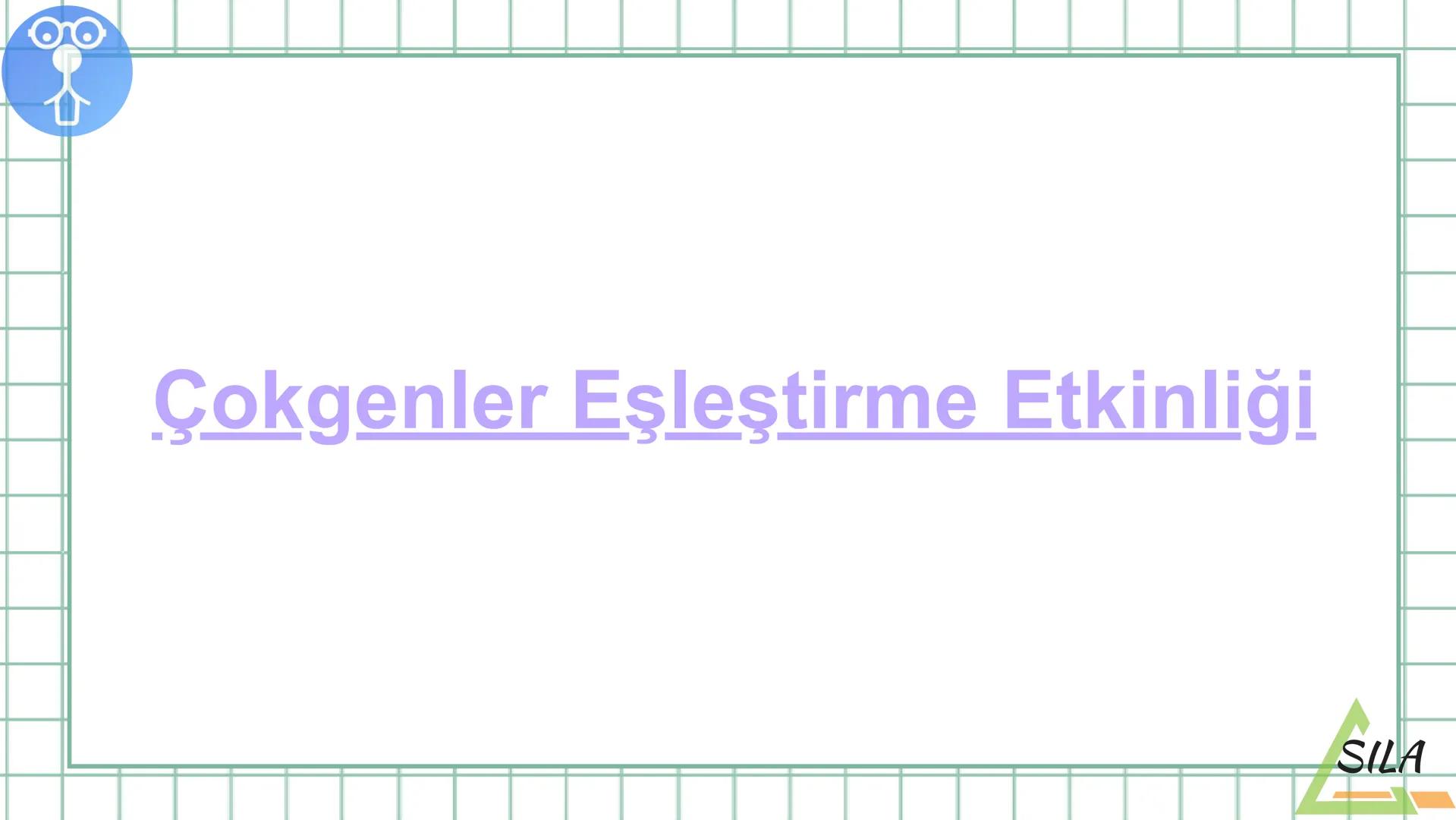 O
S.sınıflar için
MATEMATİK SAATİ
1.TEMA: GEOMETRİK ŞEKİLLER
TC
SILA
%SIL Ders Akışı
•
Konu Tekrarı
●
Etkinlik
• Ölçme
ve Değerledirme Sorul