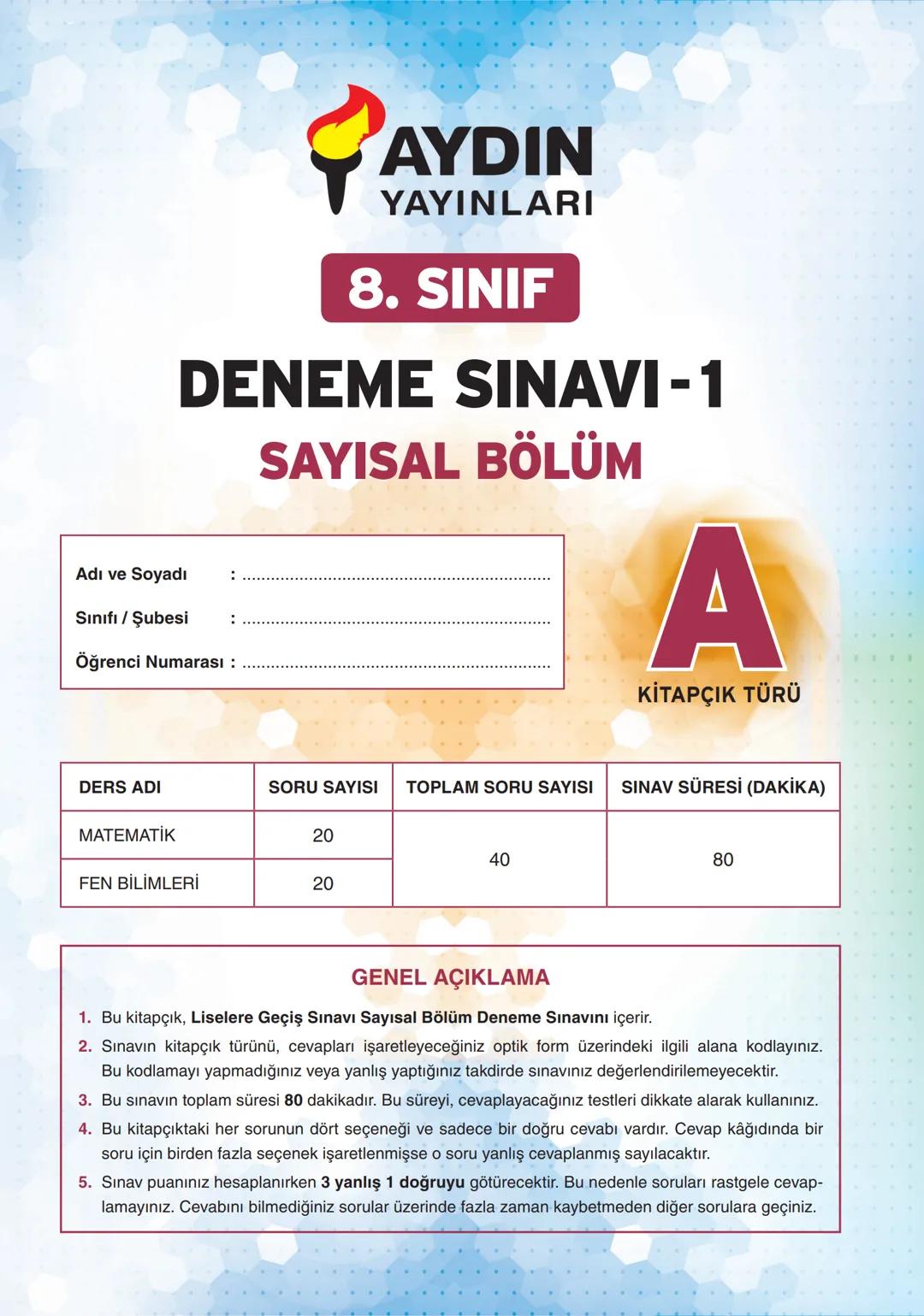 AYDIN
YAYINLARI
8. SINIF
DENEME SINAVI-1
SAYISAL BÖLÜM
Adı ve Soyadı
Sınıfı / Şubesi
Öğrenci Numarası :
A
KİTAPÇIK TÜRÜ
DERS ADI
SORU SAYISI