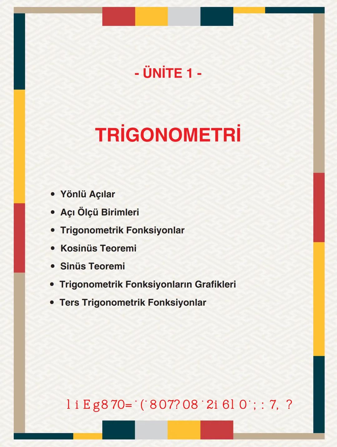 - ÜNİTE 1 -
TRIGONOMETRİ
* Yönlü Açılar
* Açı Ölçü Birimleri
* Trigonometrik Fonksiyonlar
* Kosinüs Teoremi
* Sinüs Teoremi
*