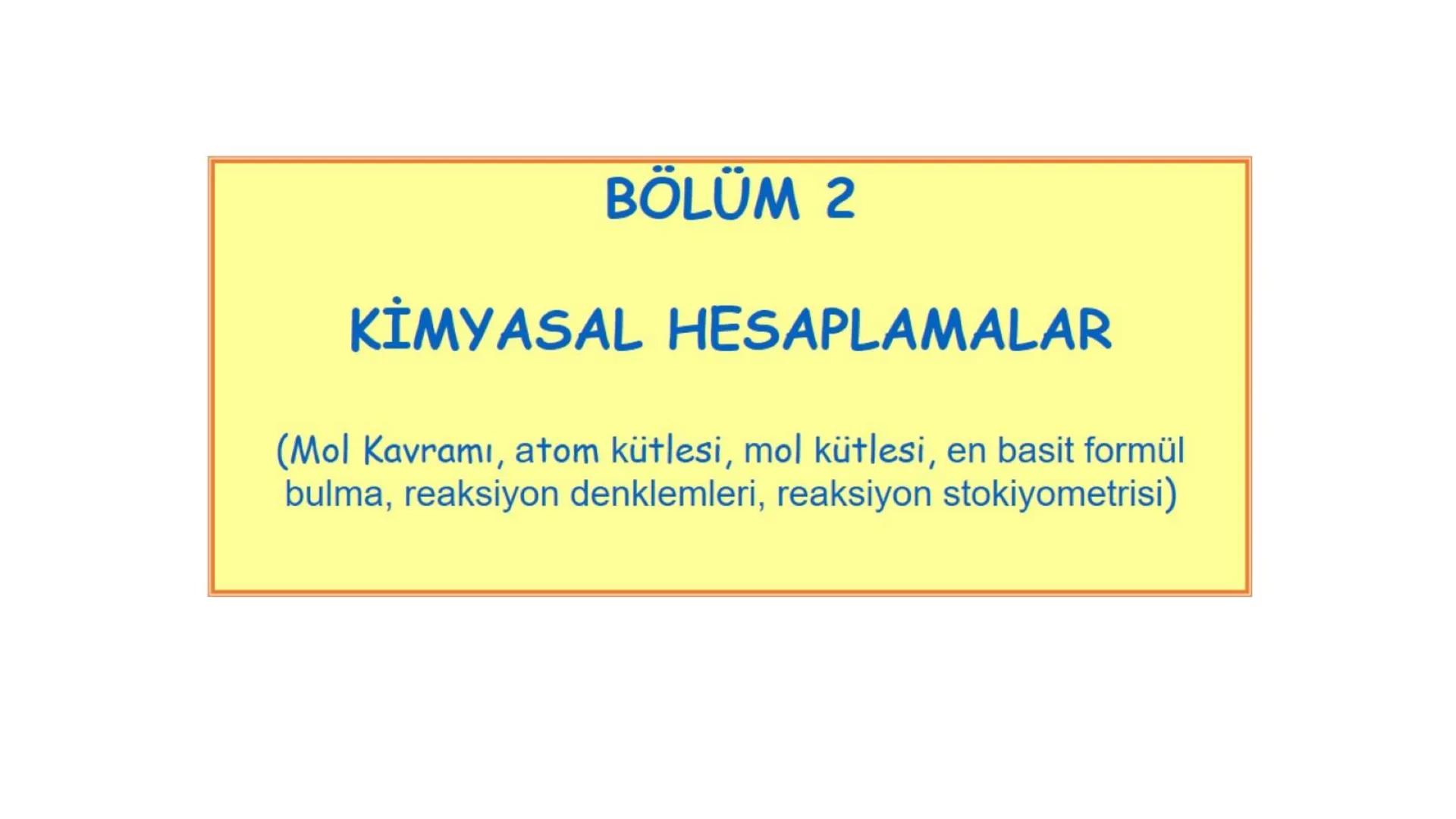 BÖLÜM 2
KISIM 1
Kimyasal Hesaplamalar BÖLÜM 2
KİMYASAL HESAPLAMALAR
(Mol Kavramı, atom kütlesi, mol kütlesi, en basit formül
bulma, reaksiyo