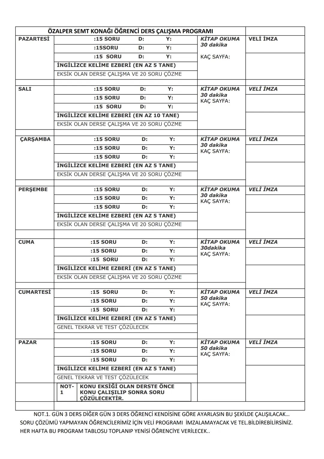 :15 SORU
ÖZALPER SEMT KONAĞI ÖĞRENCİ DERS ÇALIŞMA PROGRAMI 5-6-7. SINIF
PAZARTESİ
D:
Y:
KİTAP OKUMA
30 dakika
VELİ İMZA
:15 SORU
D:
Y:
:15 S