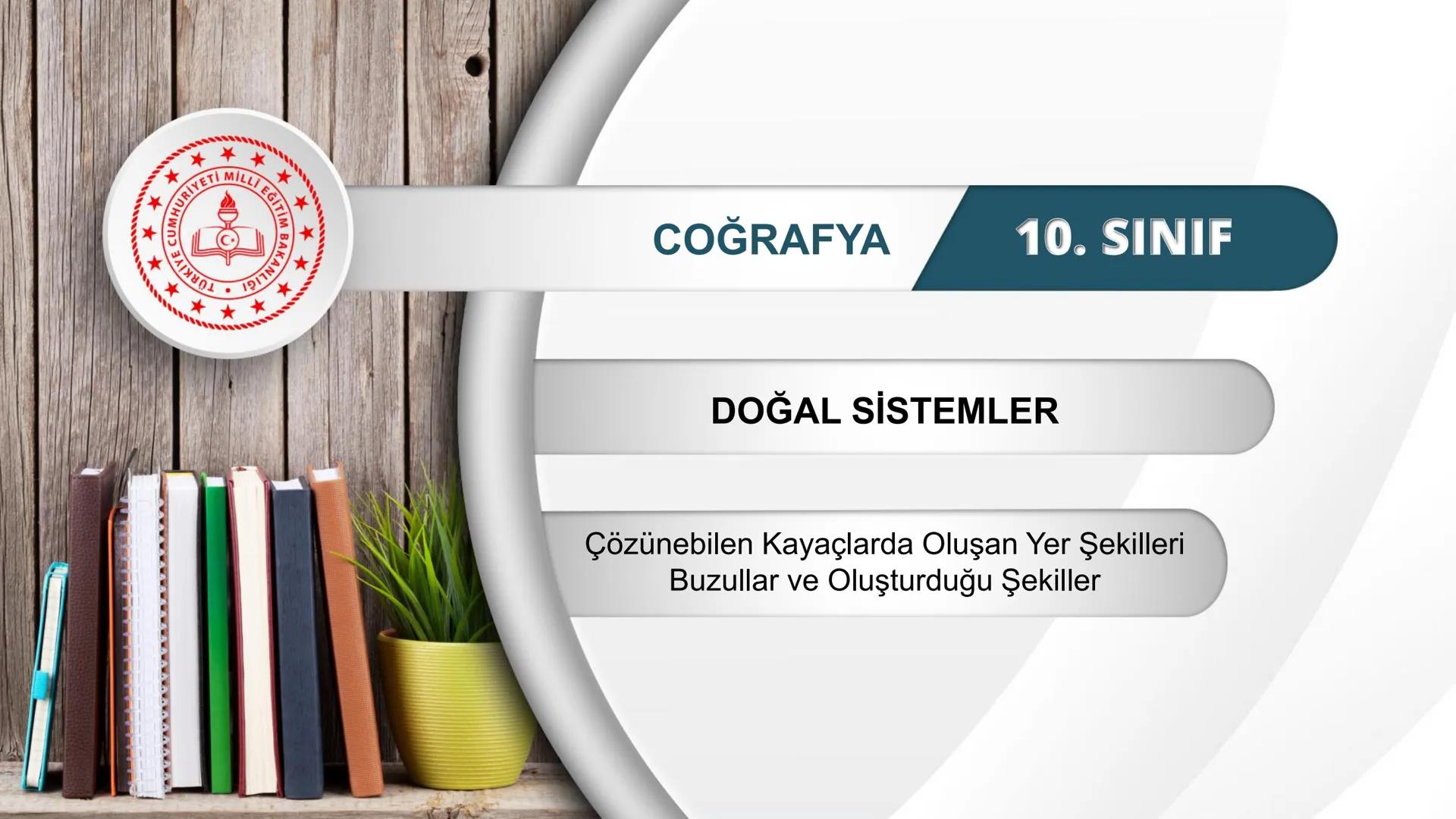 *
*
ETİ MİLLİ EG/T
CUMHURİYE
TIM
BAKANLIGI
DO
*
*
*
COĞRAFYA
10. SINIF
DOĞAL SİSTEMLER
Çözünebilen Kayaçlarda Oluşan Yer Şekilleri
Buzullar