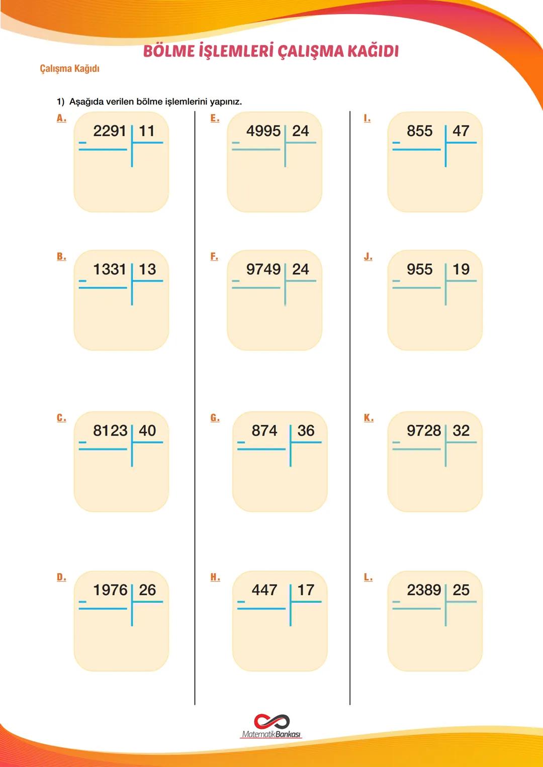 Çalışma Kağıdı
# BÖLME İŞLEMLERİ ÇALIŞMA KAĞIDI
1) Aşağıda verilen bölme işlemlerini yapınız.
A.
2291 11
E.
1.
4995 24
855 47
B.
F