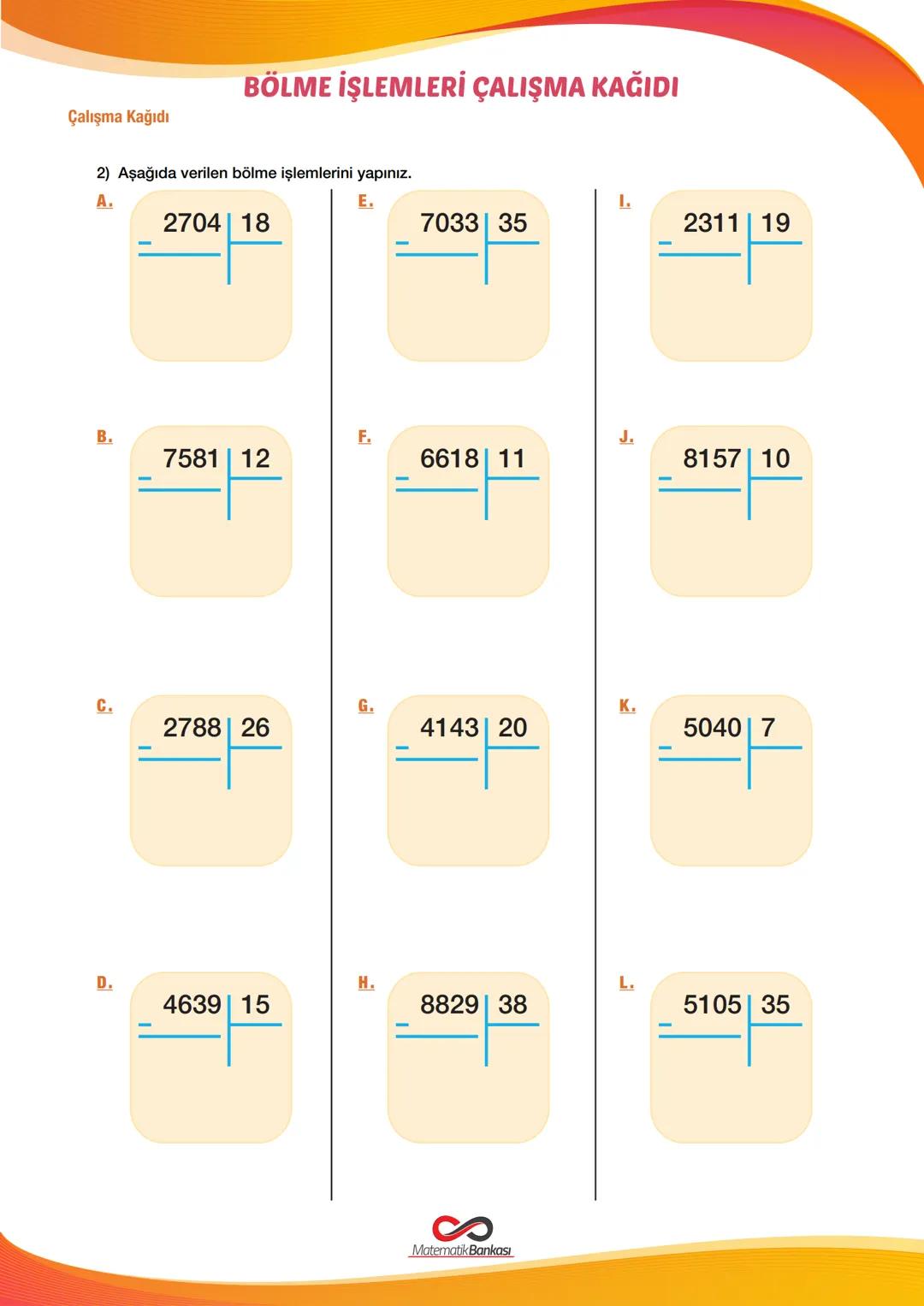Çalışma Kağıdı
# BÖLME İŞLEMLERİ ÇALIŞMA KAĞIDI
1) Aşağıda verilen bölme işlemlerini yapınız.
A.
2291 11
E.
1.
4995 24
855 47
B.
F