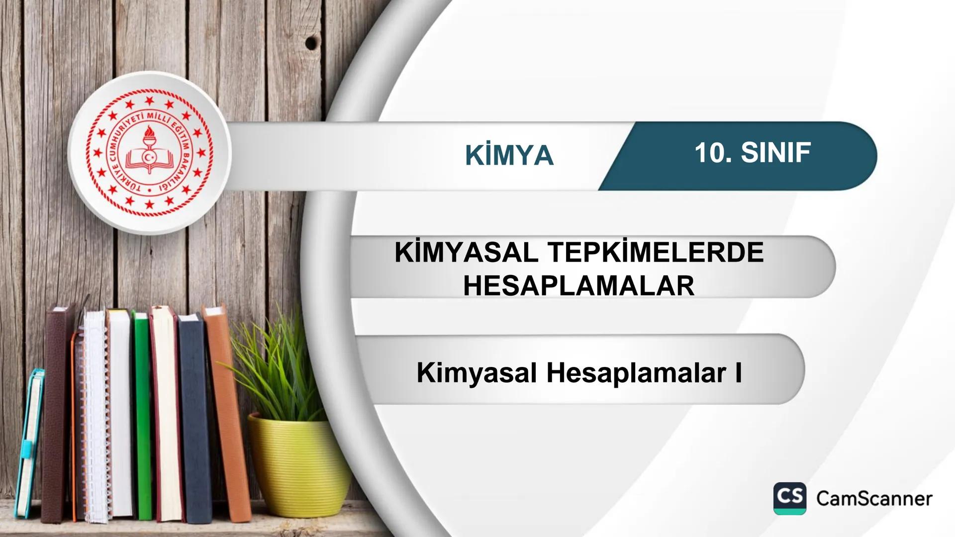 **
TÜRKIYE CUMHURIYETI
BAKANLIGI
MILLI
LLI EGITI
*
KİMYA
10. SINIF
KİMYASAL TEPKİMELERDE
HESAPLAMALAR
Kimyasal Hesaplamalar I
CS CamScanner