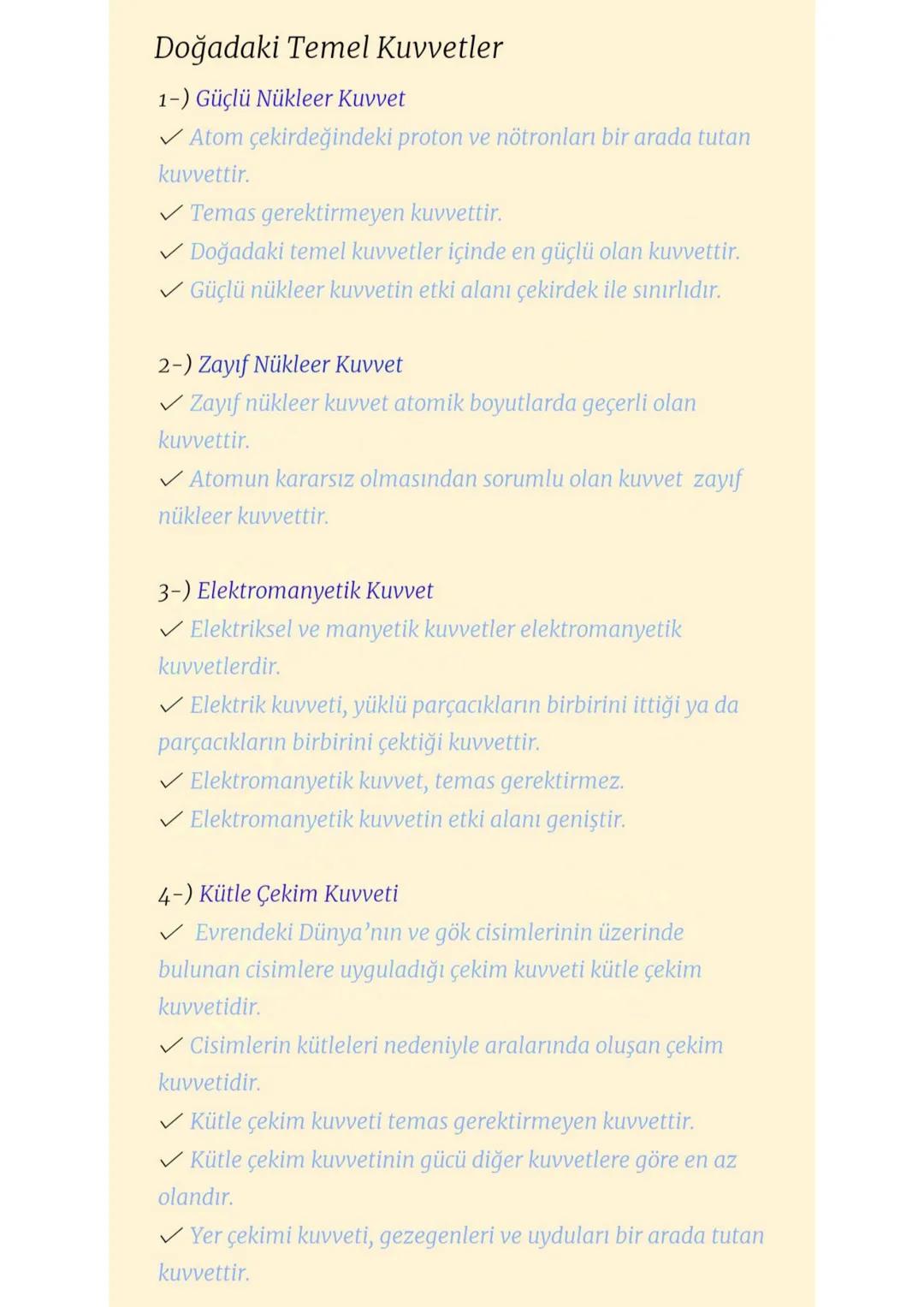 Doğadaki Temel Kuvvetler
1-) Güçlü Nükleer Kuvvet
✓ Atom çekirdeğindeki proton ve nötronları bir arada tutan
kuvvettir.
✓ Temas gerektirmeye