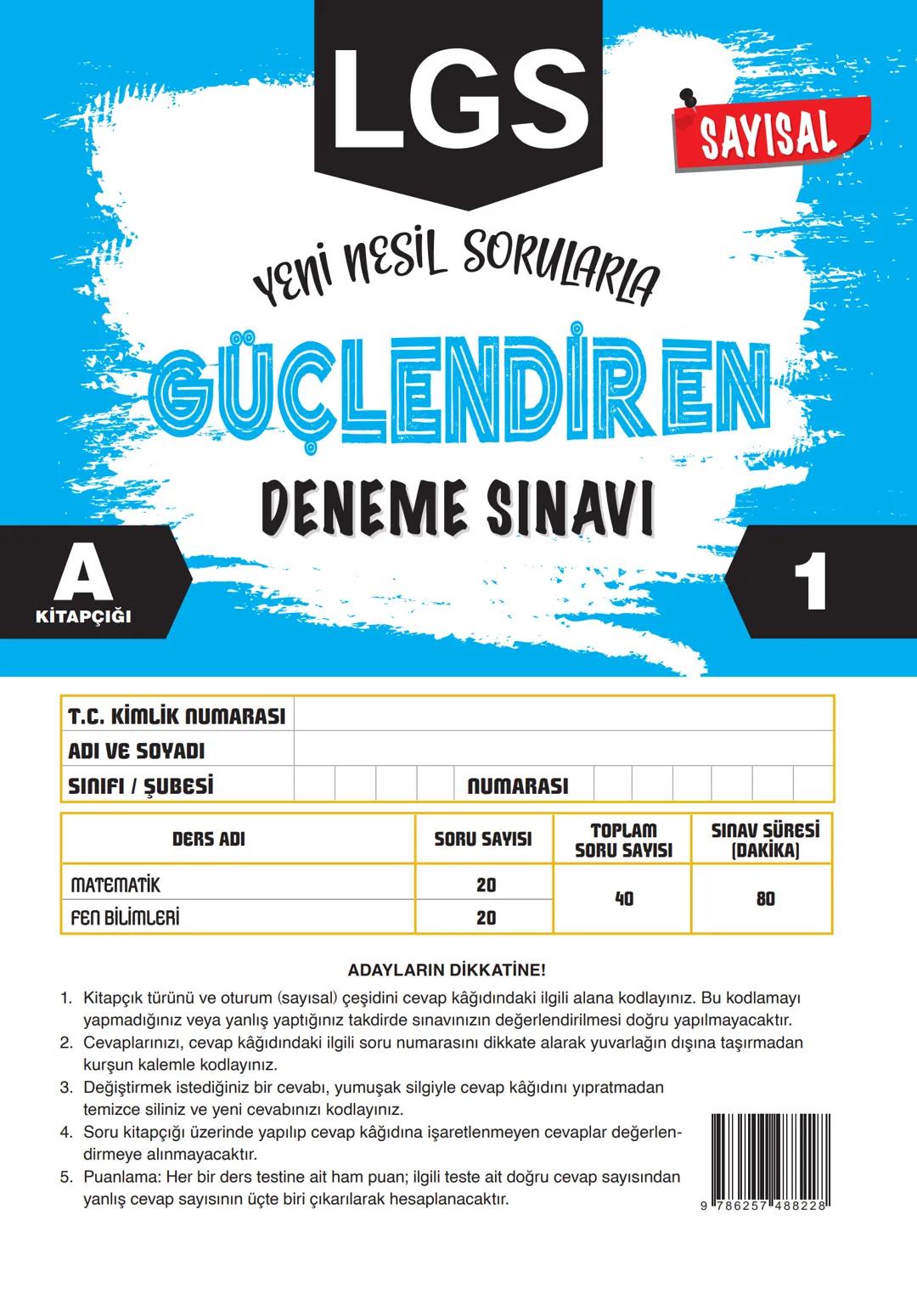 A
KİTAPÇIĞI
LGS
SAYISAL
YENİ NESİL SORULARLA
GUCLENDIREN
DENEME SINAVI
1
T.C. KİMLİK NUMARASI
ADI VE SOYADI
SINIFI / ŞUBESİ
NUMARASI
DERS AD