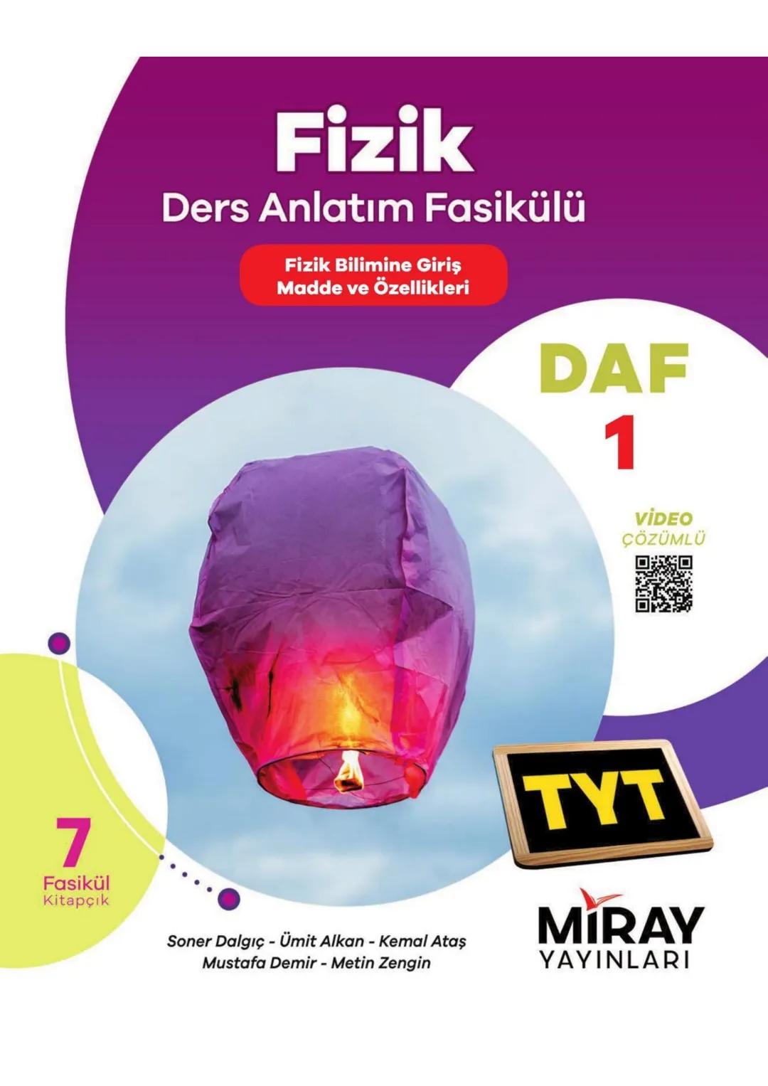 # Fizik
Ders Anlatım Fasikülü
Fizik Bilimine Giriş
Madde ve Özellikleri
DAF
1
VİDEO
ÇÖZÜMLÜ
7
Fasikül
Kitapçık
Soner Dalgıç - Ümit Alk