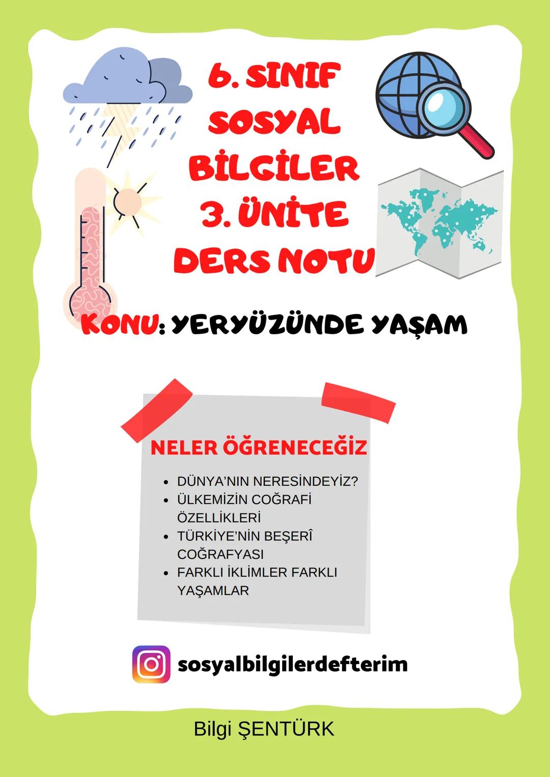 6. SINIF
SOSYAL
BİLGİLER
3. ÜNİTE
DERS NOTU
KONU: YERYÜZÜNDE YAŞAM
NELER ÖĞRENECEĞİZ
• DÜNYA'NIN NERESİNDEYİZ?
• ÜLKEMİZİN COĞRAFİ
ÖZELLİKLE