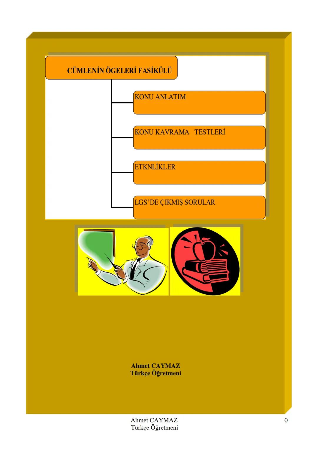 CÜMLENİN ÖGELERİ FASİKÜLÜ
KONU ANLATIM
KONU KAVRAMA TESTLERİ
ETKNLİKLER
LGS'DE ÇIKMIŞ SORULAR
Ahmet CAYMAZ
Türkçe Öğretmeni
Ahmet CAYM