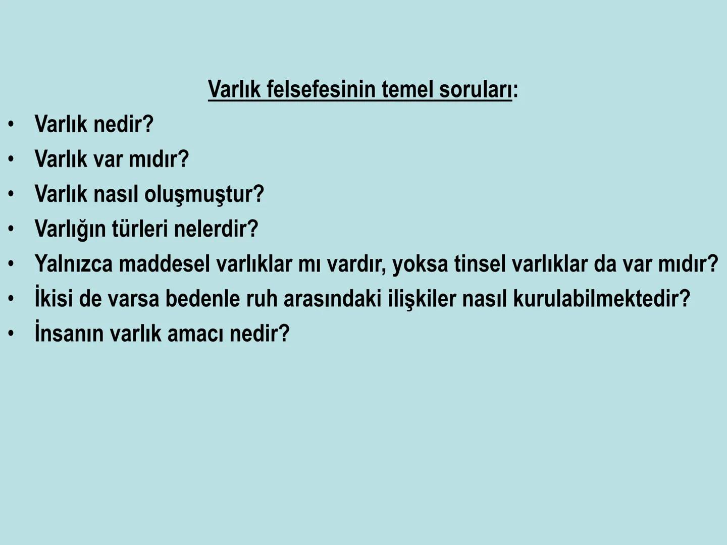 VARLIK FELSEFESİ
(Ontoloji) Varlık, var olan her şeydir. Bu anlamda varlık, insan
bilincinin dışında ondan bağımsız olabileceği gibi, insan