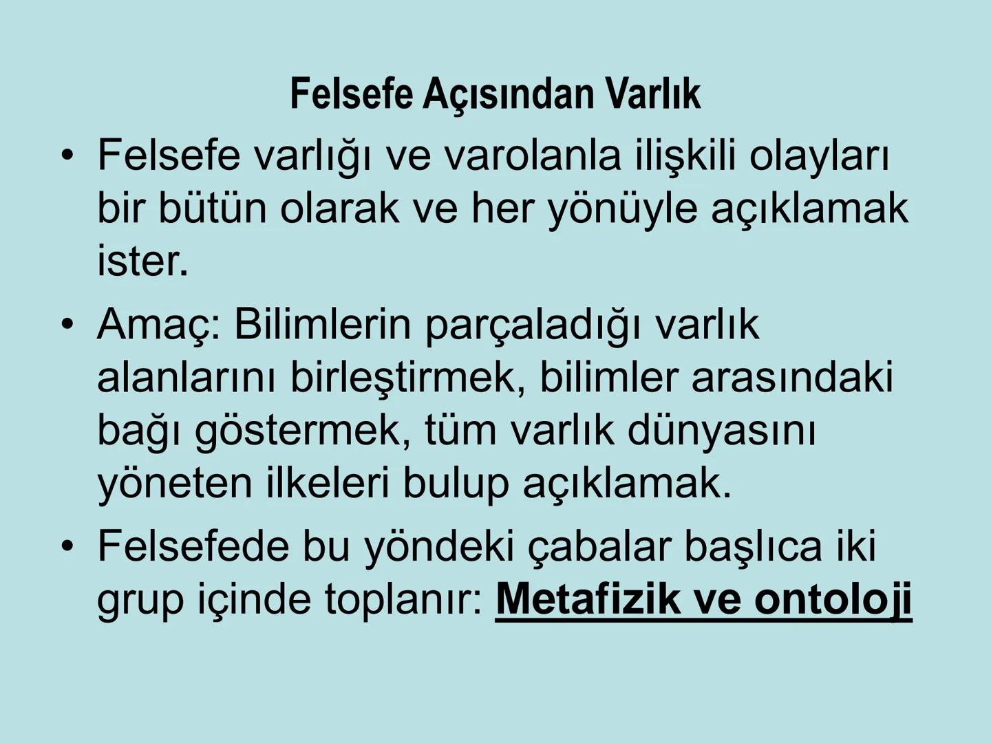 VARLIK FELSEFESİ
(Ontoloji) Varlık, var olan her şeydir. Bu anlamda varlık, insan
bilincinin dışında ondan bağımsız olabileceği gibi, insan