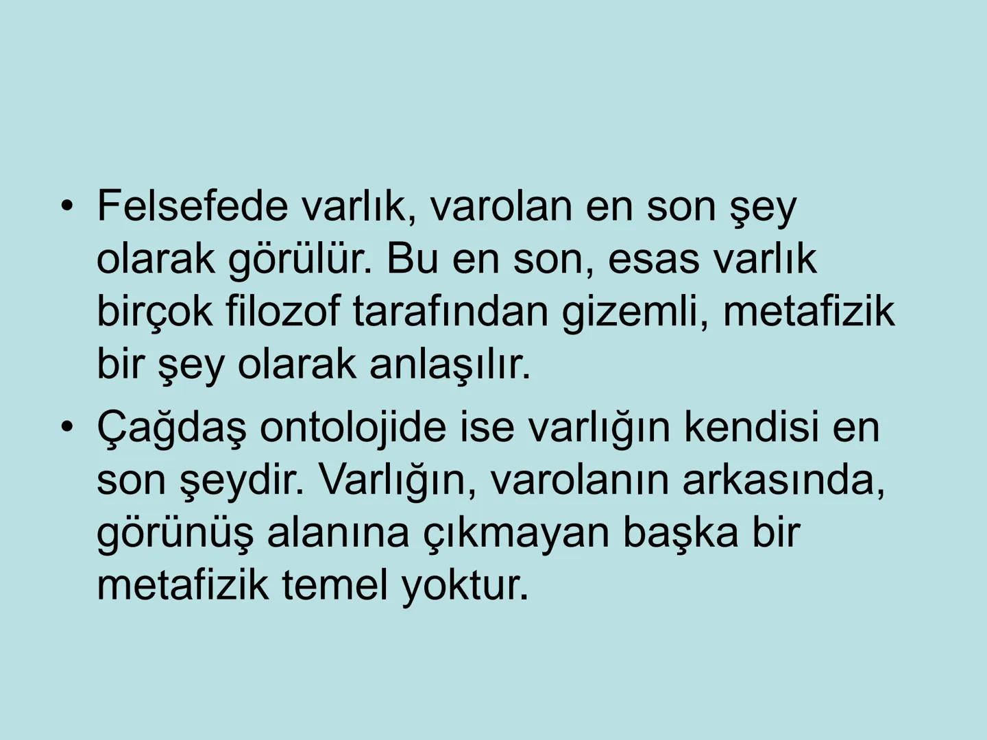 VARLIK FELSEFESİ
(Ontoloji) Varlık, var olan her şeydir. Bu anlamda varlık, insan
bilincinin dışında ondan bağımsız olabileceği gibi, insan