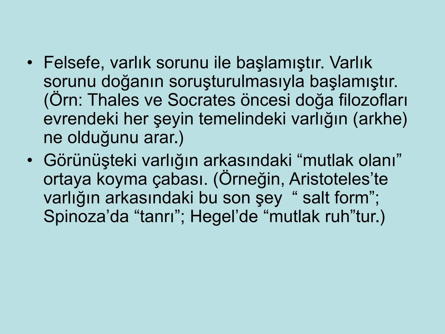 VARLIK FELSEFESİ
(Ontoloji) Varlık, var olan her şeydir. Bu anlamda varlık, insan
bilincinin dışında ondan bağımsız olabileceği gibi, insan