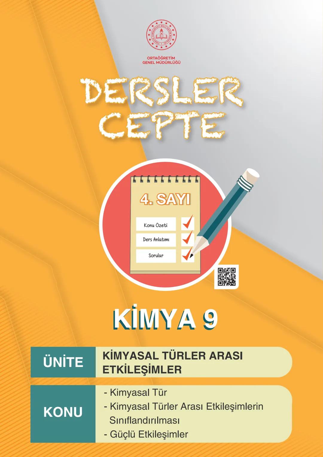 ***
ORTAÖĞRETİM
GENEL MÜDÜRLÜĞÜ
DERSLER
CEPTE
4. SAYI
Konu Özeti
Ders Anlatımı
Sorular
KİMYA 9
Π
ÜNİTE
KİMYASAL TÜRLER ARASI
ETKİLEŞİMLER
Ki