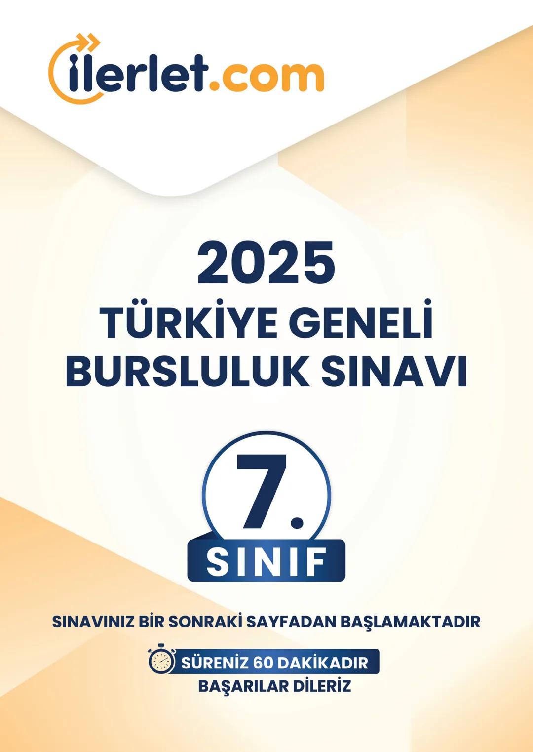 --- OCR Start ---
ilerlet.com
2025
TÜRKİYE GENELİ
BURSLULUK SINAVI
7.
SINIF
SINAVINIZ BİR SONRAKİ SAYFADAN BAŞLAMAKTADIR
SÜRENİZ 60 DAKİKADI